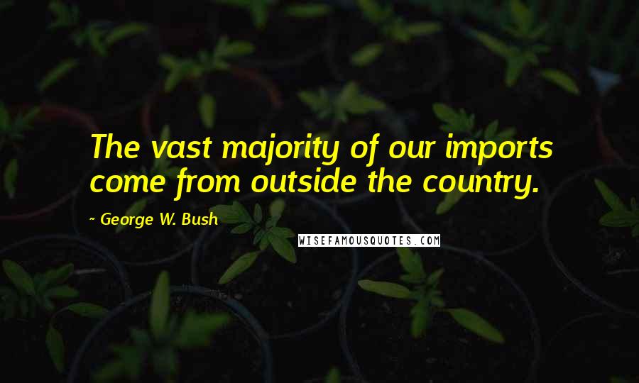 George W. Bush Quotes: The vast majority of our imports come from outside the country.