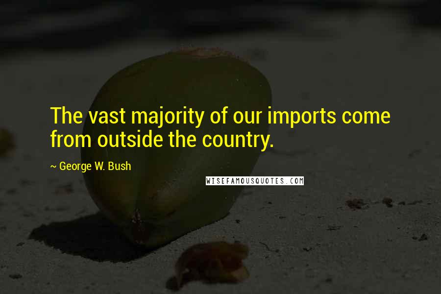 George W. Bush Quotes: The vast majority of our imports come from outside the country.