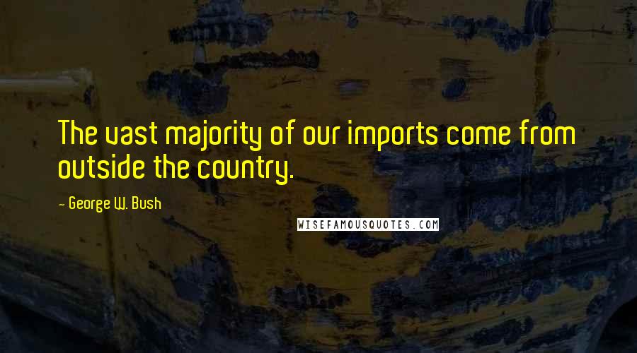 George W. Bush Quotes: The vast majority of our imports come from outside the country.