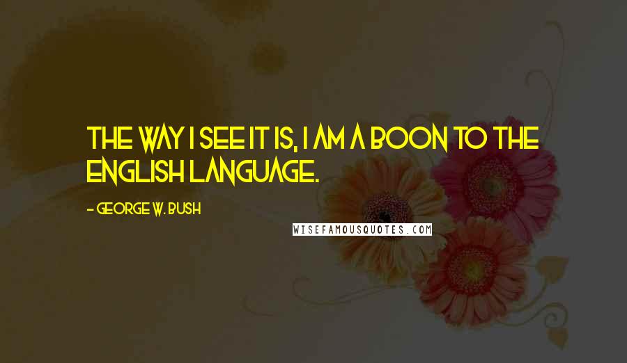 George W. Bush Quotes: The way I see it is, I am a boon to the English language.