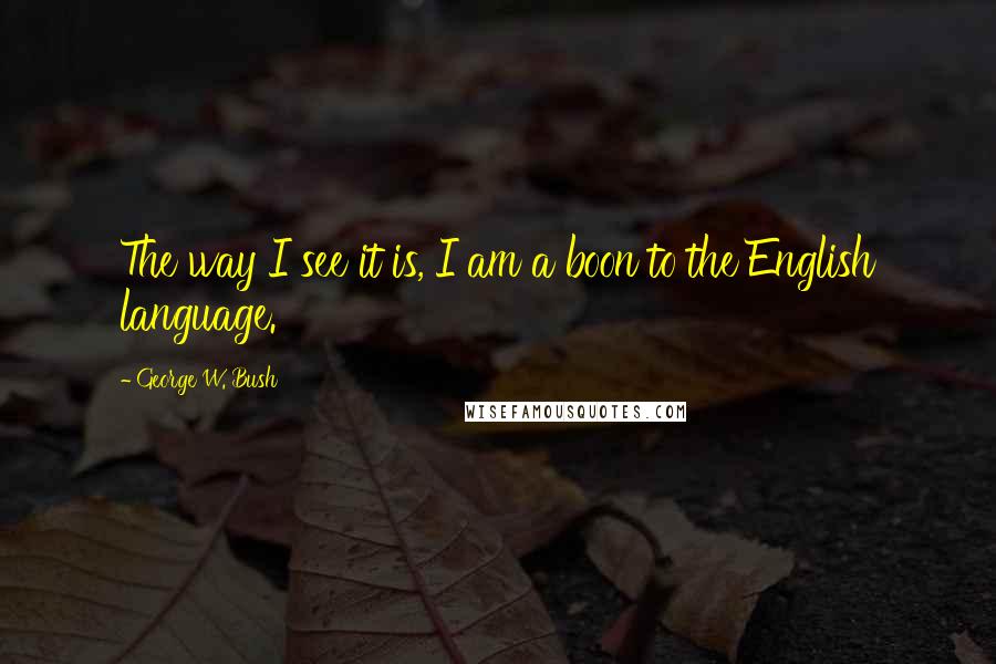George W. Bush Quotes: The way I see it is, I am a boon to the English language.