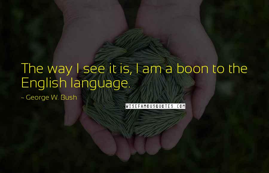 George W. Bush Quotes: The way I see it is, I am a boon to the English language.