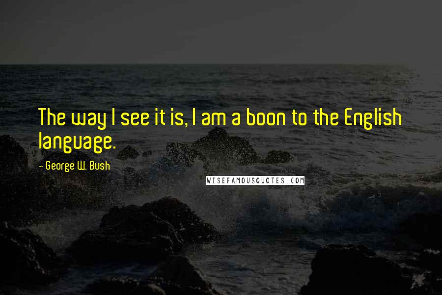 George W. Bush Quotes: The way I see it is, I am a boon to the English language.