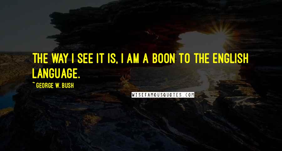 George W. Bush Quotes: The way I see it is, I am a boon to the English language.
