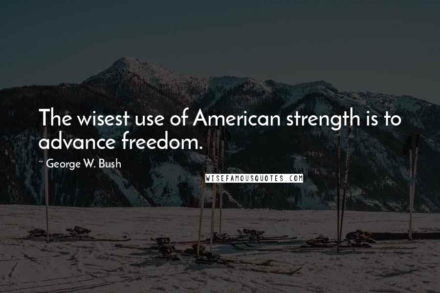 George W. Bush Quotes: The wisest use of American strength is to advance freedom.