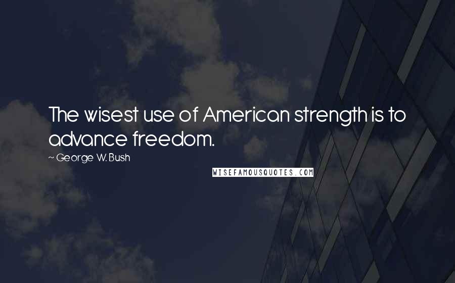 George W. Bush Quotes: The wisest use of American strength is to advance freedom.