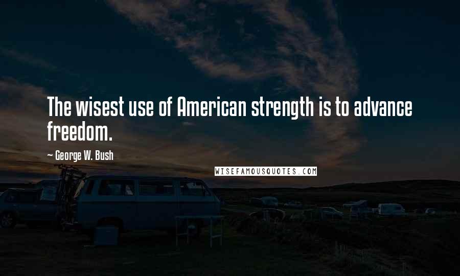 George W. Bush Quotes: The wisest use of American strength is to advance freedom.