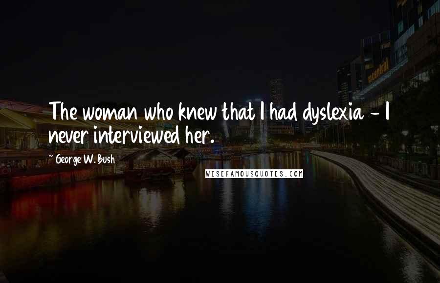 George W. Bush Quotes: The woman who knew that I had dyslexia - I never interviewed her.