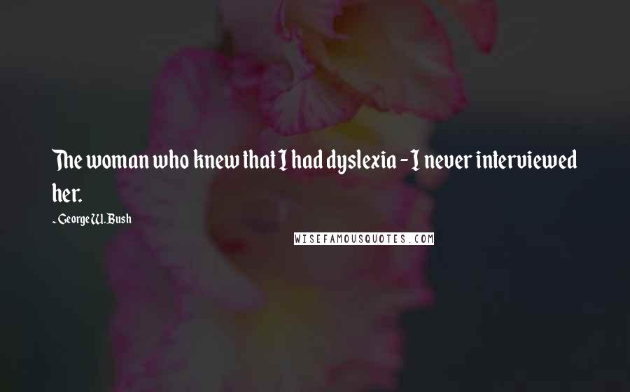 George W. Bush Quotes: The woman who knew that I had dyslexia - I never interviewed her.