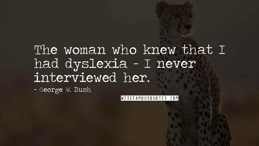 George W. Bush Quotes: The woman who knew that I had dyslexia - I never interviewed her.