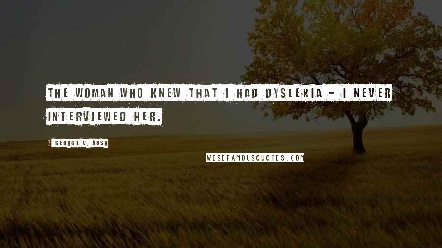 George W. Bush Quotes: The woman who knew that I had dyslexia - I never interviewed her.