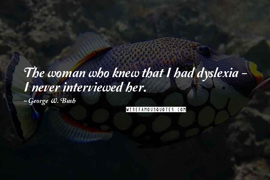 George W. Bush Quotes: The woman who knew that I had dyslexia - I never interviewed her.