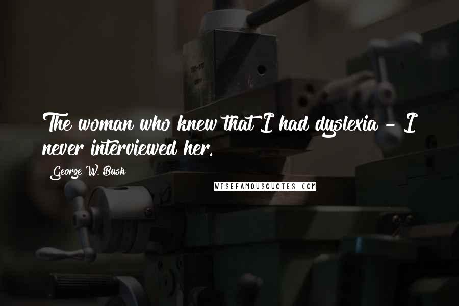 George W. Bush Quotes: The woman who knew that I had dyslexia - I never interviewed her.