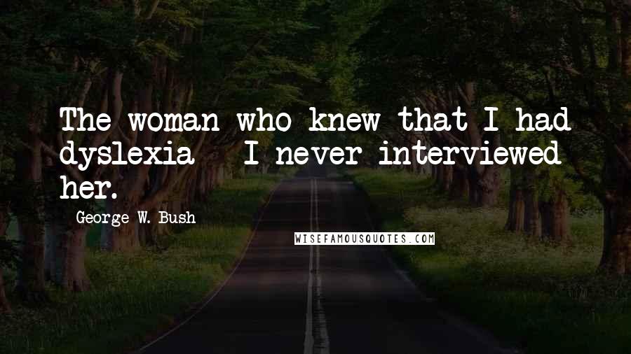 George W. Bush Quotes: The woman who knew that I had dyslexia - I never interviewed her.