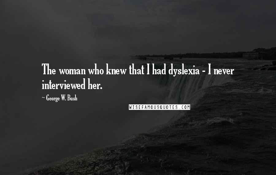 George W. Bush Quotes: The woman who knew that I had dyslexia - I never interviewed her.