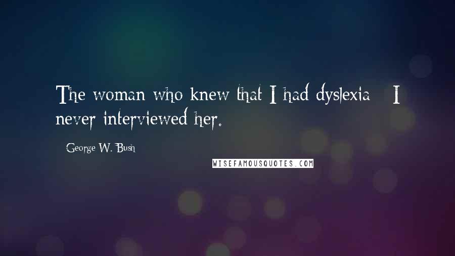 George W. Bush Quotes: The woman who knew that I had dyslexia - I never interviewed her.