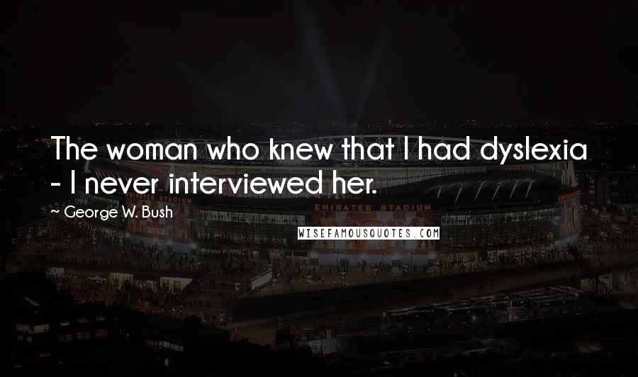 George W. Bush Quotes: The woman who knew that I had dyslexia - I never interviewed her.