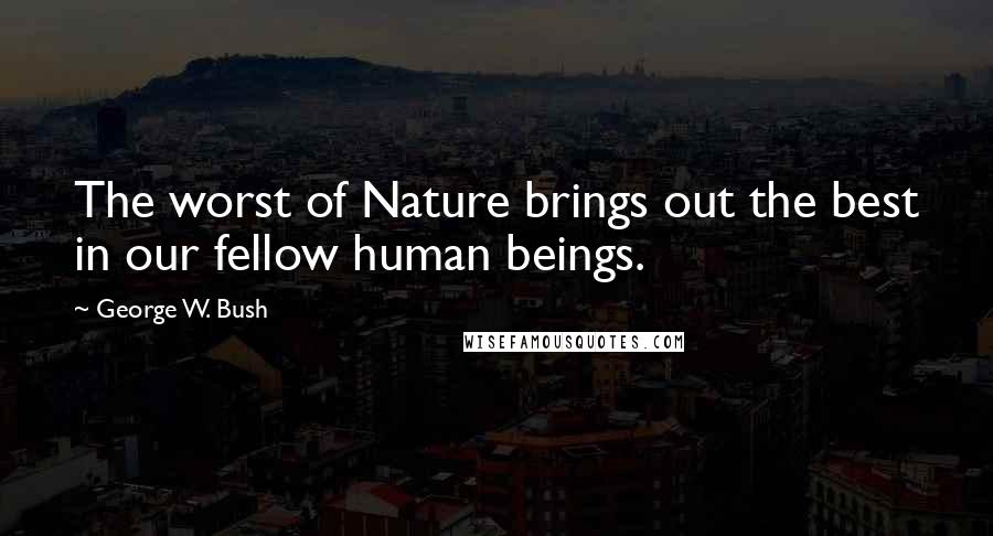 George W. Bush Quotes: The worst of Nature brings out the best in our fellow human beings.