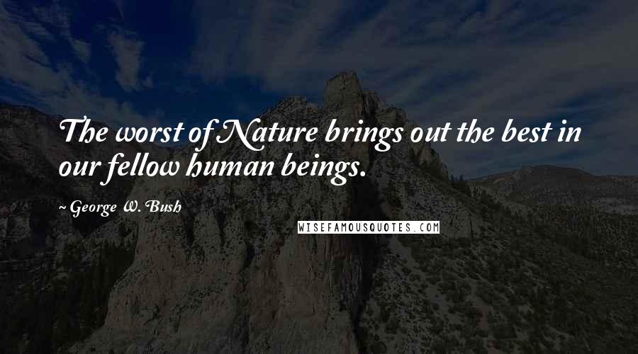 George W. Bush Quotes: The worst of Nature brings out the best in our fellow human beings.