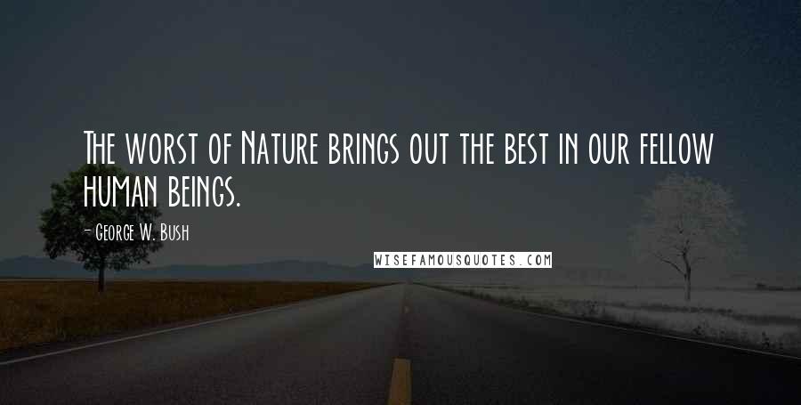 George W. Bush Quotes: The worst of Nature brings out the best in our fellow human beings.