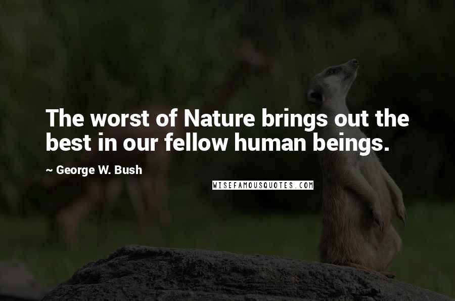 George W. Bush Quotes: The worst of Nature brings out the best in our fellow human beings.