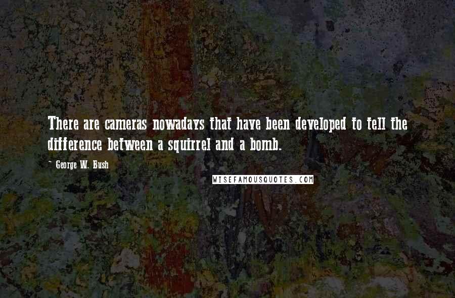 George W. Bush Quotes: There are cameras nowadays that have been developed to tell the difference between a squirrel and a bomb.