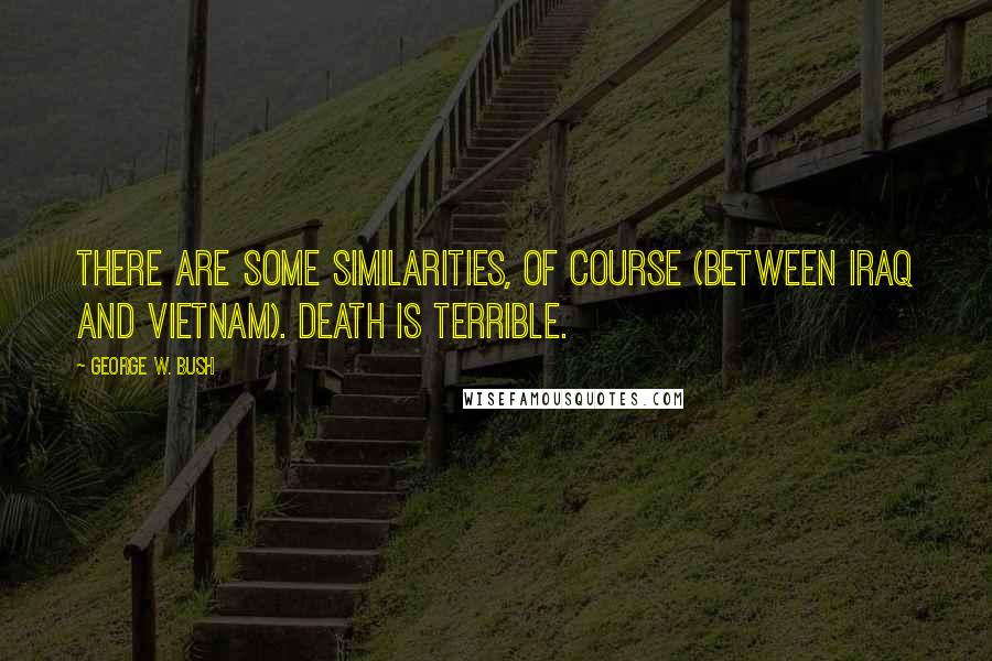 George W. Bush Quotes: There are some similarities, of course (between Iraq and Vietnam). Death is terrible.