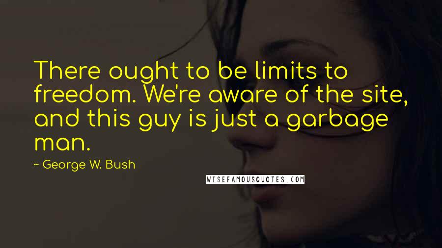 George W. Bush Quotes: There ought to be limits to freedom. We're aware of the site, and this guy is just a garbage man.