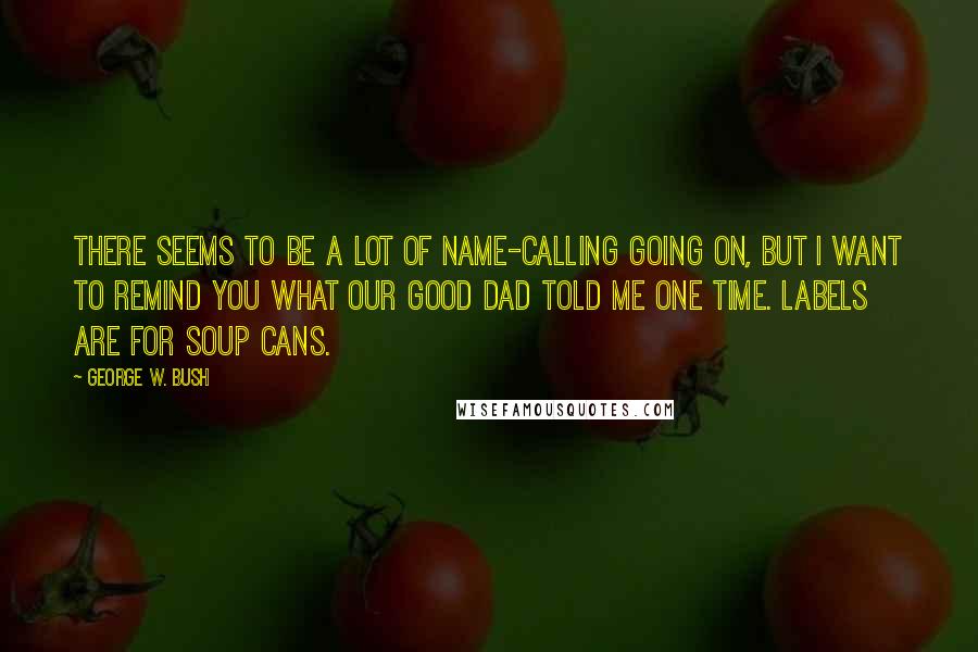 George W. Bush Quotes: There seems to be a lot of name-calling going on, but I want to remind you what our good dad told me one time. Labels are for soup cans.