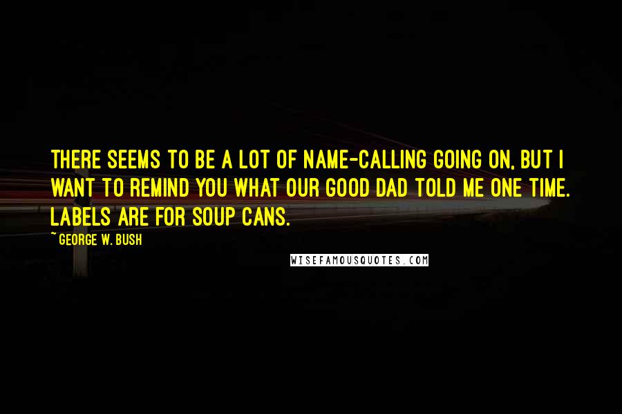 George W. Bush Quotes: There seems to be a lot of name-calling going on, but I want to remind you what our good dad told me one time. Labels are for soup cans.