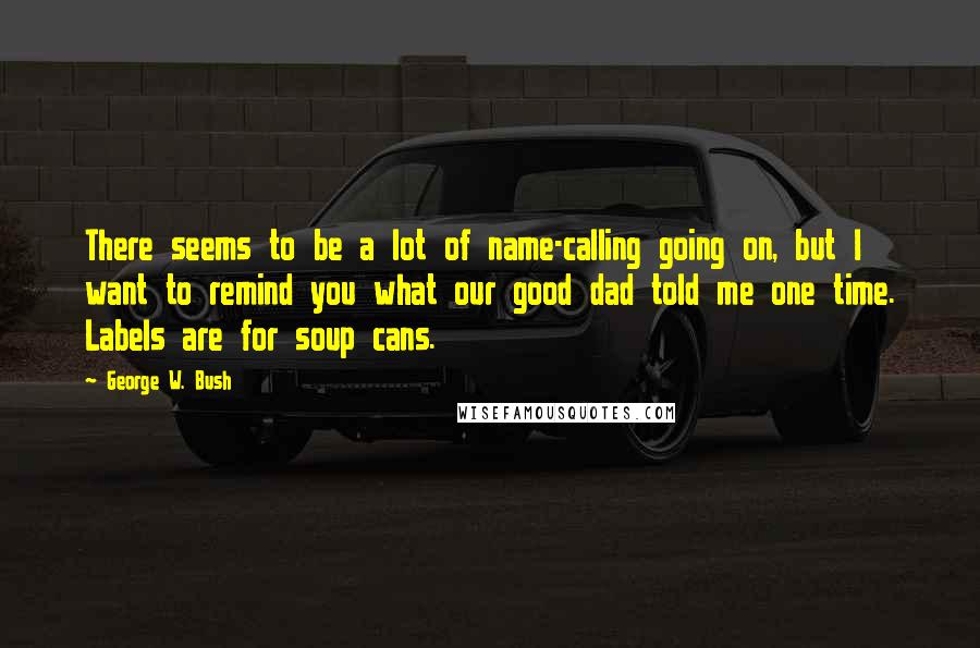 George W. Bush Quotes: There seems to be a lot of name-calling going on, but I want to remind you what our good dad told me one time. Labels are for soup cans.