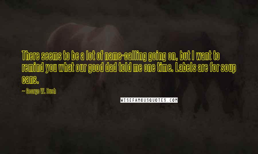 George W. Bush Quotes: There seems to be a lot of name-calling going on, but I want to remind you what our good dad told me one time. Labels are for soup cans.