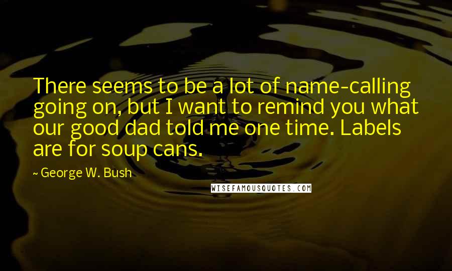 George W. Bush Quotes: There seems to be a lot of name-calling going on, but I want to remind you what our good dad told me one time. Labels are for soup cans.