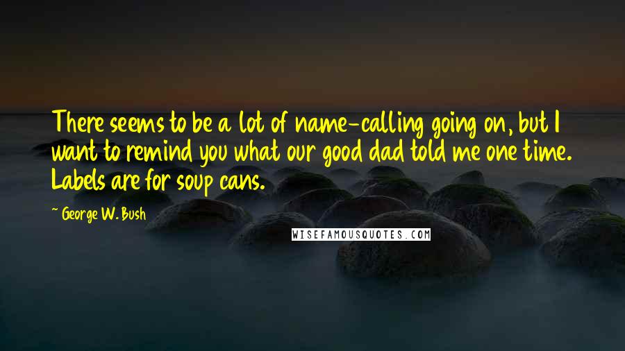 George W. Bush Quotes: There seems to be a lot of name-calling going on, but I want to remind you what our good dad told me one time. Labels are for soup cans.