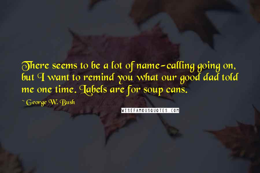 George W. Bush Quotes: There seems to be a lot of name-calling going on, but I want to remind you what our good dad told me one time. Labels are for soup cans.