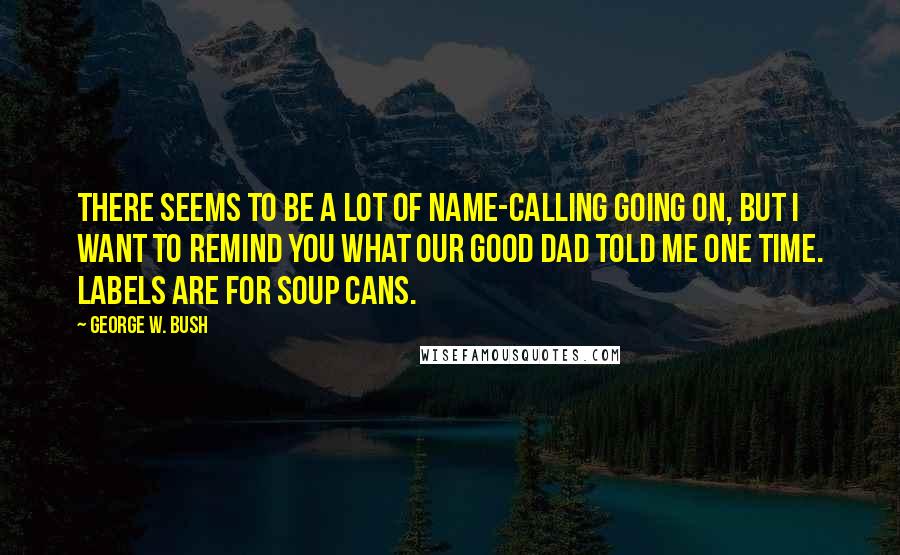 George W. Bush Quotes: There seems to be a lot of name-calling going on, but I want to remind you what our good dad told me one time. Labels are for soup cans.