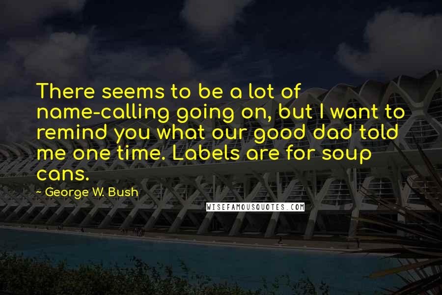 George W. Bush Quotes: There seems to be a lot of name-calling going on, but I want to remind you what our good dad told me one time. Labels are for soup cans.