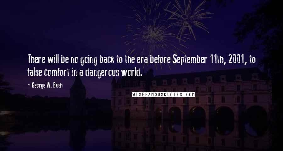 George W. Bush Quotes: There will be no going back to the era before September 11th, 2001, to false comfort in a dangerous world.