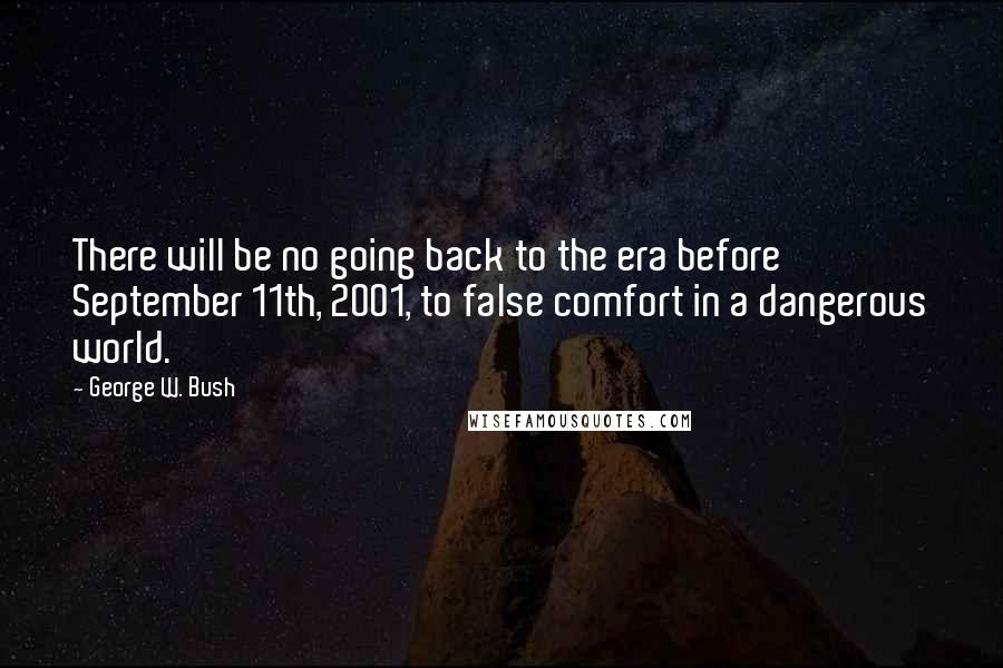 George W. Bush Quotes: There will be no going back to the era before September 11th, 2001, to false comfort in a dangerous world.