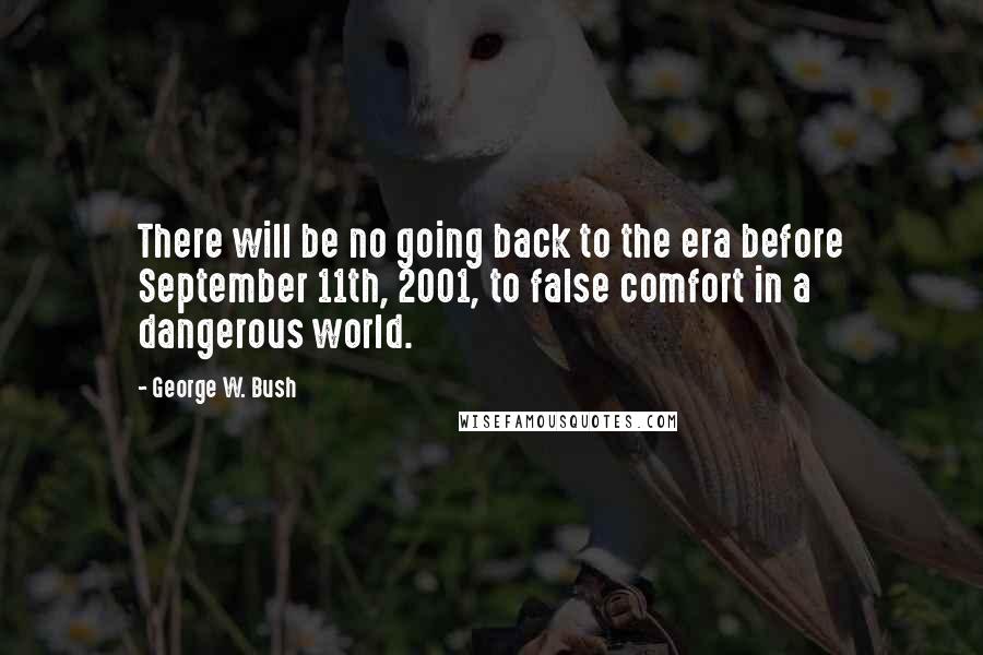 George W. Bush Quotes: There will be no going back to the era before September 11th, 2001, to false comfort in a dangerous world.