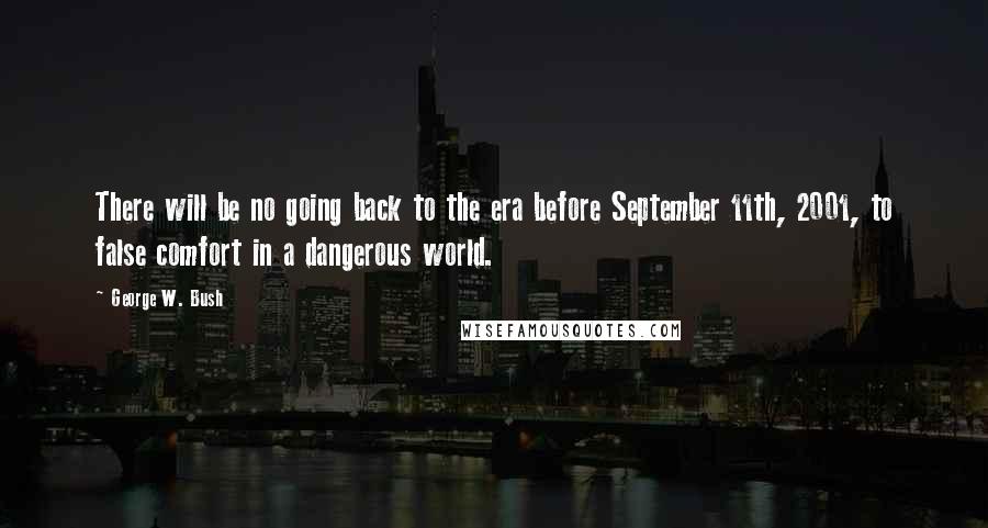 George W. Bush Quotes: There will be no going back to the era before September 11th, 2001, to false comfort in a dangerous world.