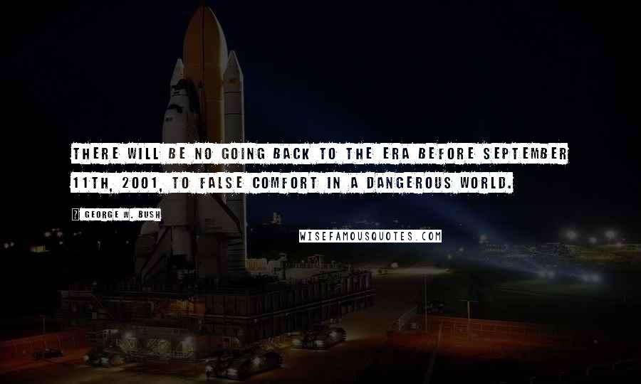 George W. Bush Quotes: There will be no going back to the era before September 11th, 2001, to false comfort in a dangerous world.