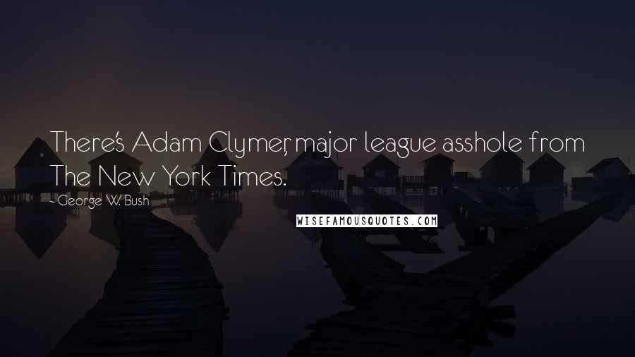 George W. Bush Quotes: There's Adam Clymer, major league asshole from The New York Times.