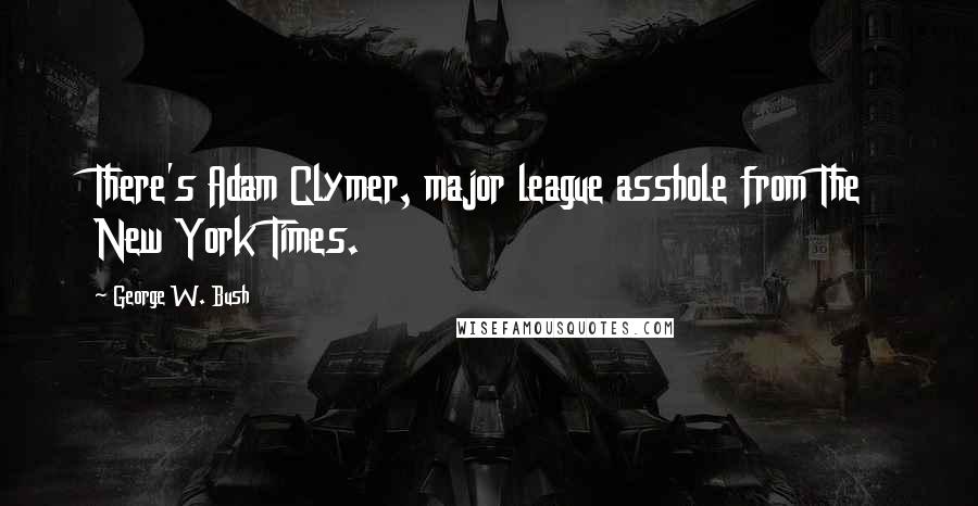 George W. Bush Quotes: There's Adam Clymer, major league asshole from The New York Times.