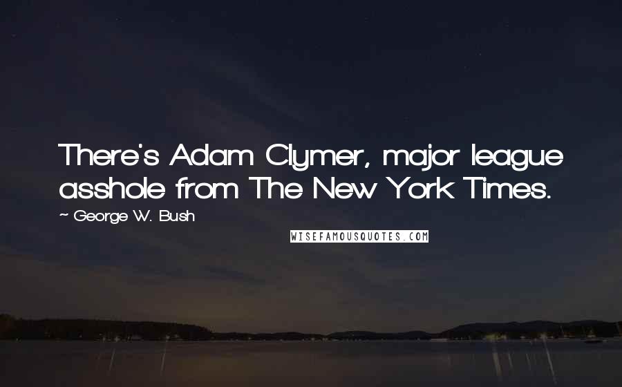 George W. Bush Quotes: There's Adam Clymer, major league asshole from The New York Times.