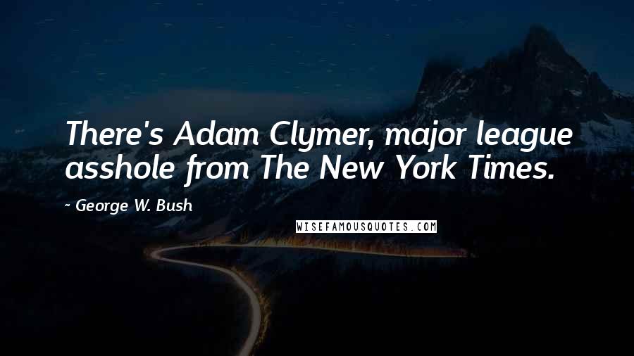 George W. Bush Quotes: There's Adam Clymer, major league asshole from The New York Times.