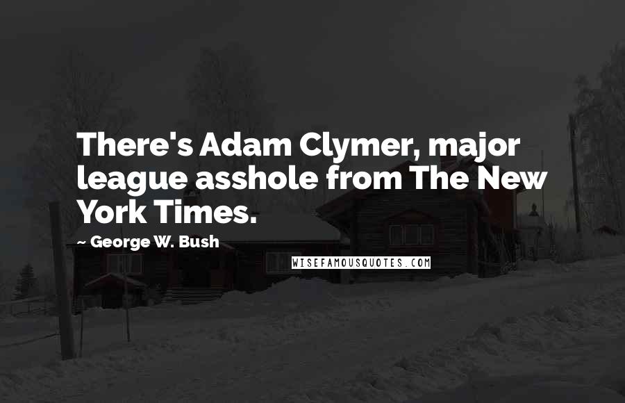 George W. Bush Quotes: There's Adam Clymer, major league asshole from The New York Times.