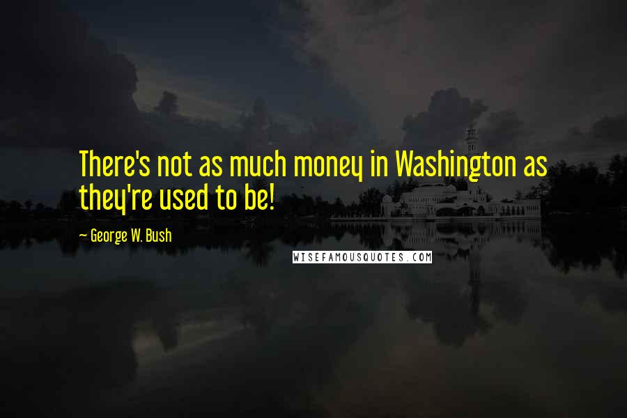 George W. Bush Quotes: There's not as much money in Washington as they're used to be!