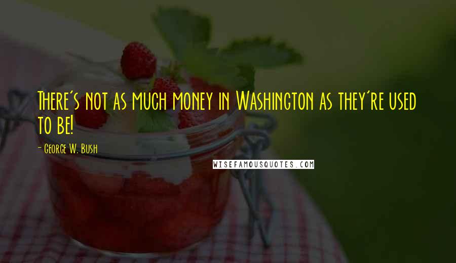 George W. Bush Quotes: There's not as much money in Washington as they're used to be!