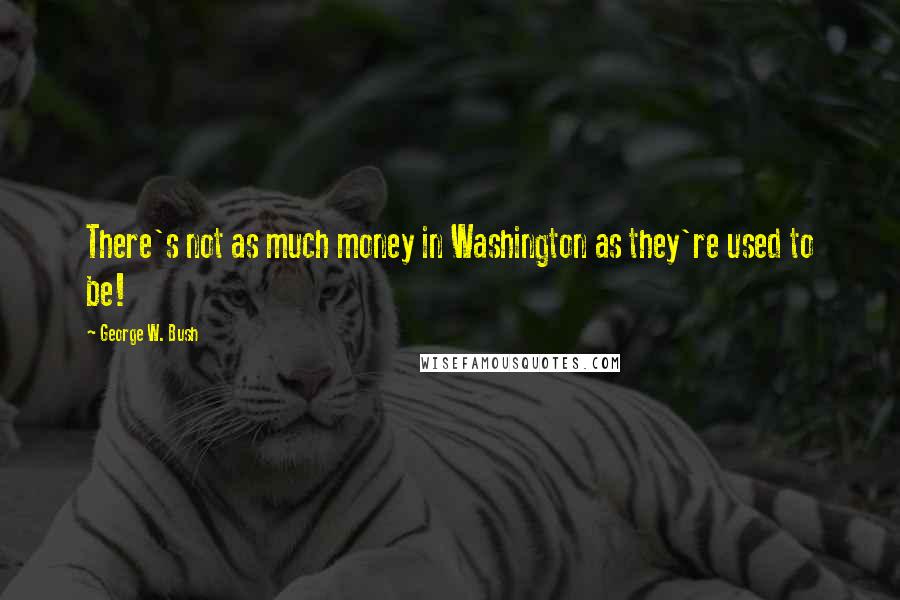 George W. Bush Quotes: There's not as much money in Washington as they're used to be!